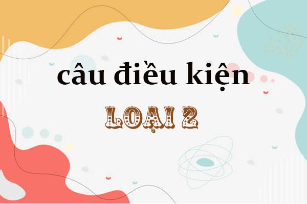 Tổng hợp kiến thức ngữ pháp và ví dụ câu điều kiện loại 2