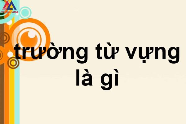 Trường từ vựng là gì? Đặc điểm của trường từ vựng