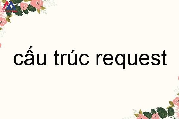 Trọn bộ cấu trúc request: định nghĩa, cách dùng, bài tập