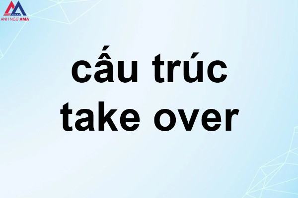 Take over là gì? Toàn bộ cấu trúc take over đầy đủ nhất