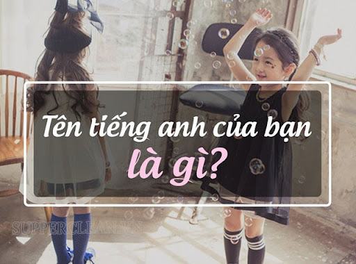 Tên tiếng anh của bạn là gì? Dịch tên tiếng việt sang tiếng anh