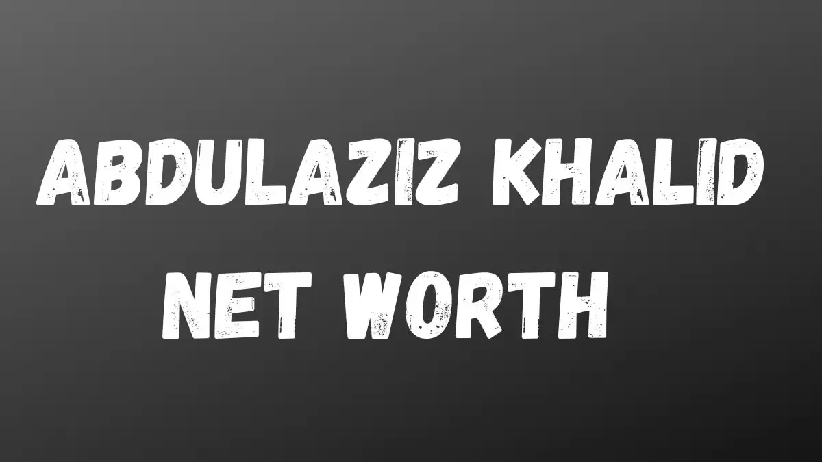 Abdulaziz Khalid Net Worth in 2023 How Rich is He Now?
