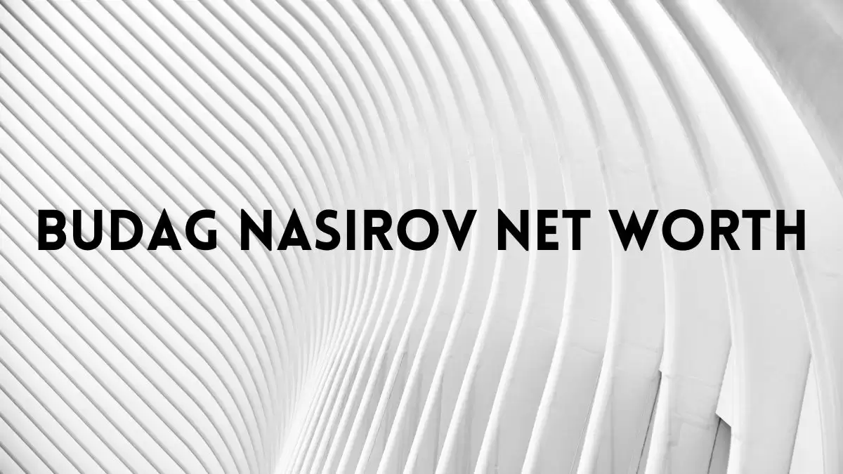 Budag Nasirov Net Worth in 2023 How Rich is He Now?