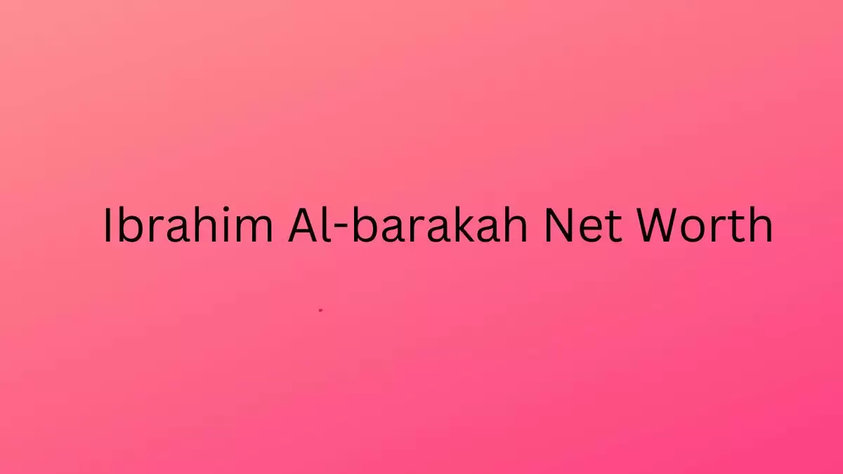 Ibrahim Al-barakah Net Worth in 2023 How Rich is He Now?