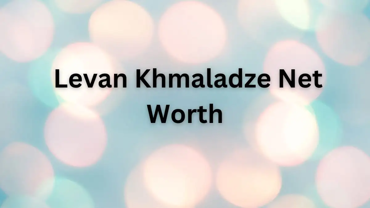 Levan Khmaladze Net Worth in 2023 How Rich is He Now?