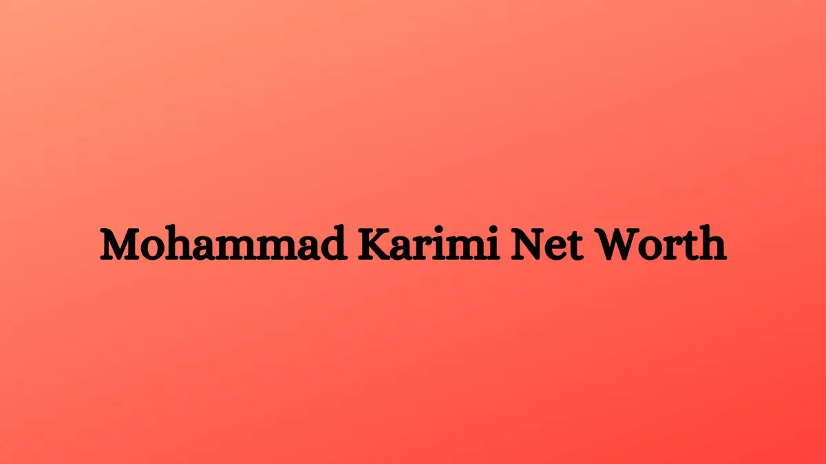 Mohammad Karimi Net Worth in 2023 How Rich is He Now?