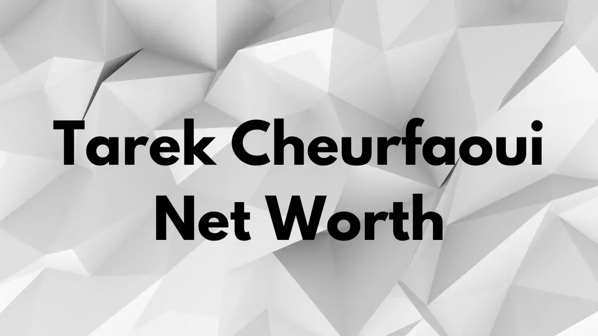 Tarek Cheurfaoui Net Worth in 2023 How Rich is He Now?