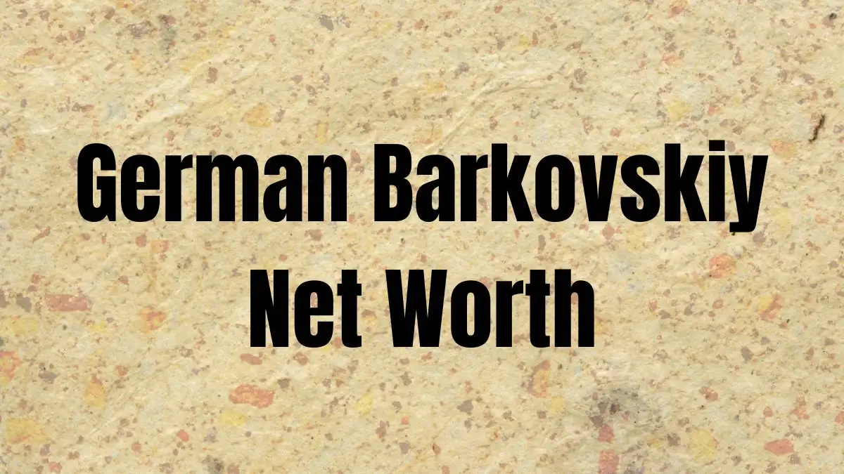 German Barkovskiy Net Worth in 2023 How Rich is He Now?