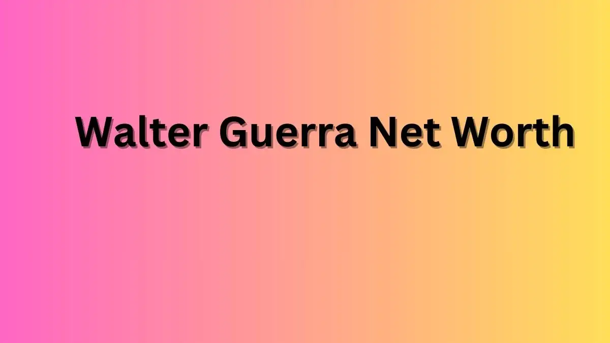 Walter Guerra Net Worth in 2023 How Rich is He Now?
