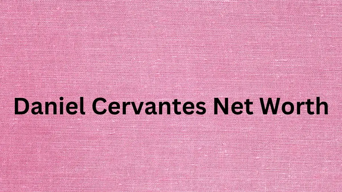 Daniel Cervantes Net Worth in 2024 How Rich is He Now?